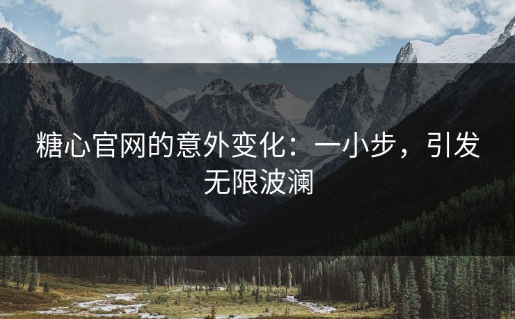 糖心官网的意外变化：一小步，引发无限波澜