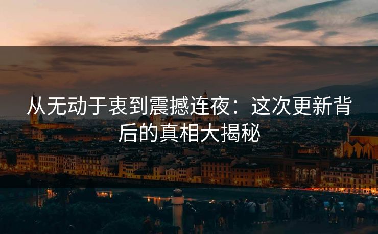 从无动于衷到震撼连夜：这次更新背后的真相大揭秘