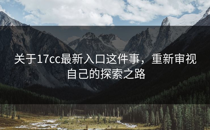 关于17cc最新入口这件事，重新审视自己的探索之路