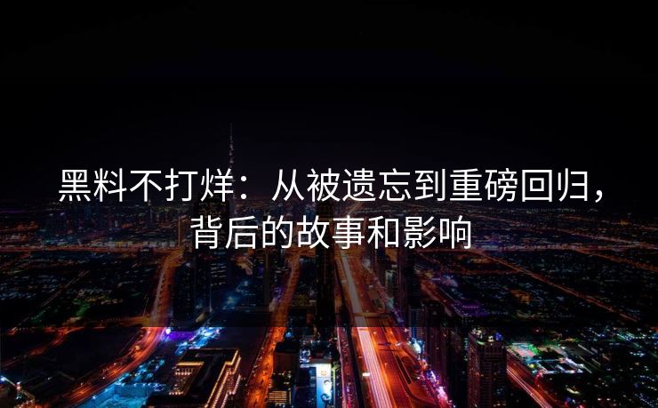 黑料不打烊：从被遗忘到重磅回归，背后的故事和影响