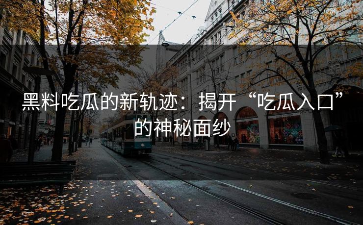 黑料吃瓜的新轨迹：揭开“吃瓜入口”的神秘面纱