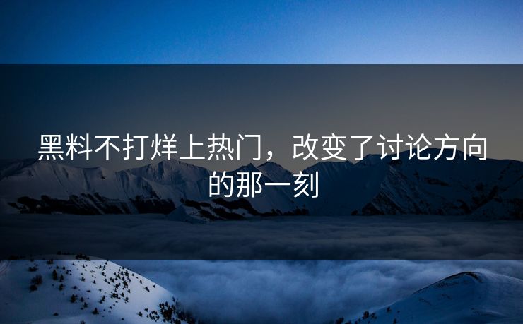 黑料不打烊上热门，改变了讨论方向的那一刻
