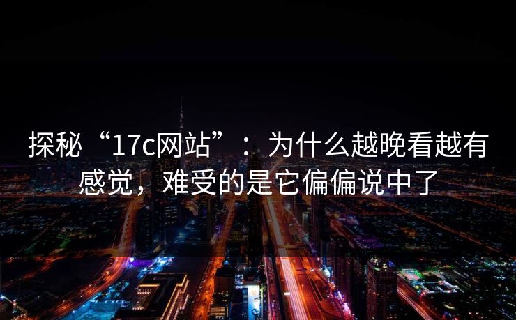 探秘“17c网站”：为什么越晚看越有感觉，难受的是它偏偏说中了