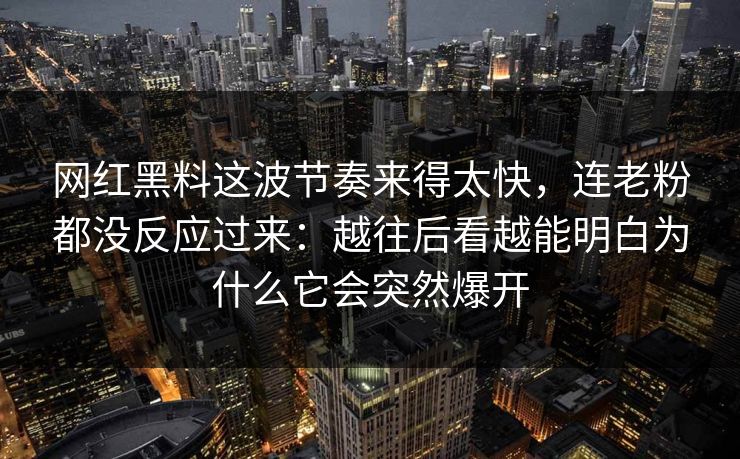 网红黑料这波节奏来得太快，连老粉都没反应过来：越往后看越能明白为什么它会突然爆开