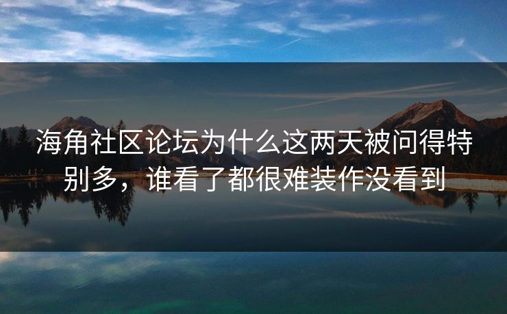 海角社区论坛为什么这两天被问得特别多，谁看了都很难装作没看到
