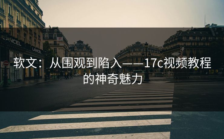 软文：从围观到陷入——17c视频教程的神奇魅力
