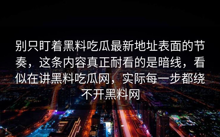 别只盯着黑料吃瓜最新地址表面的节奏，这条内容真正耐看的是暗线，看似在讲黑料吃瓜网，实际每一步都绕不开黑料网