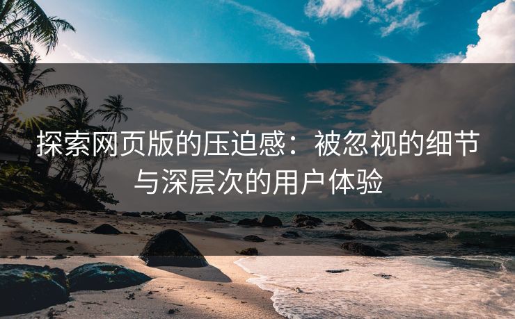探索网页版的压迫感：被忽视的细节与深层次的用户体验