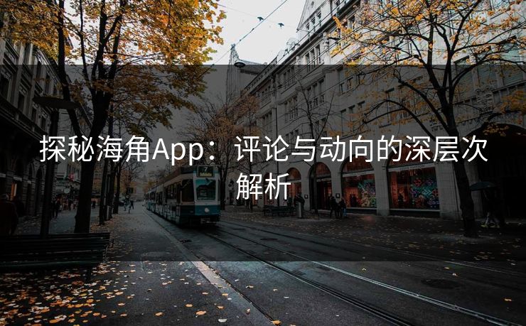 探秘海角App：评论与动向的深层次解析