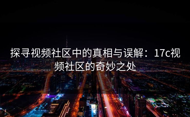 探寻视频社区中的真相与误解：17c视频社区的奇妙之处