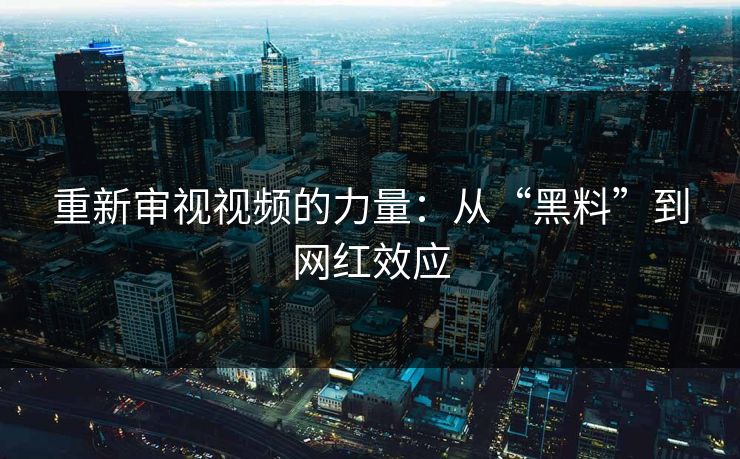 重新审视视频的力量：从“黑料”到网红效应