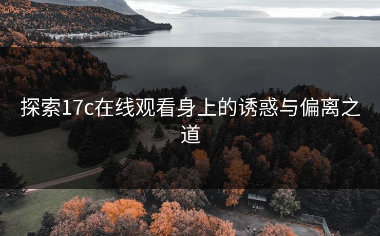 探索17c在线观看身上的诱惑与偏离之道
