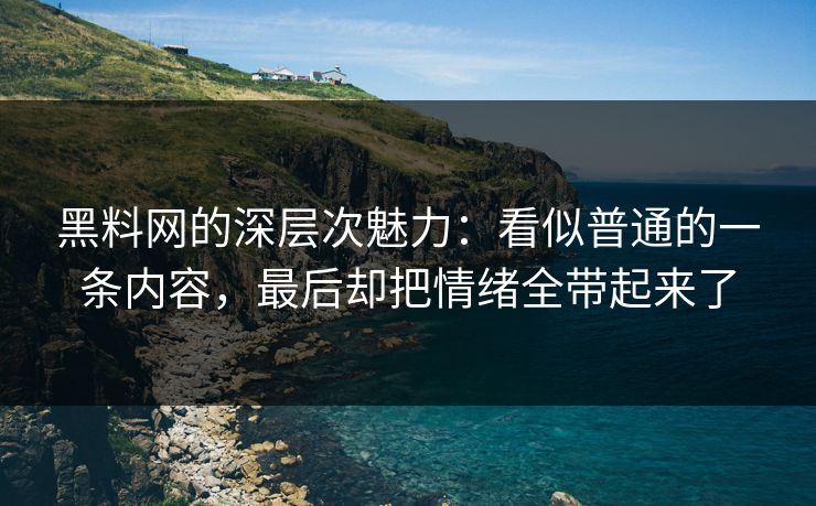 黑料网的深层次魅力：看似普通的一条内容，最后却把情绪全带起来了