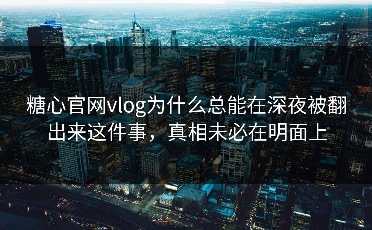 糖心官网vlog为什么总能在深夜被翻出来这件事，真相未必在明面上