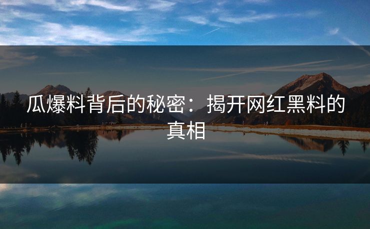 瓜爆料背后的秘密：揭开网红黑料的真相