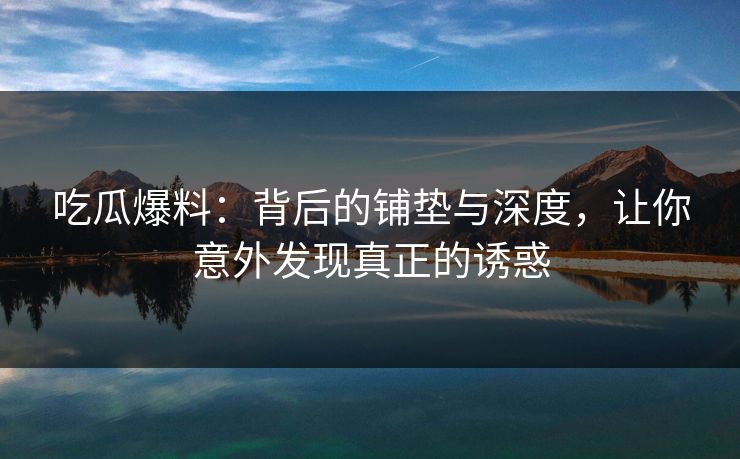 吃瓜爆料：背后的铺垫与深度，让你意外发现真正的诱惑