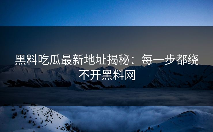 黑料吃瓜最新地址揭秘：每一步都绕不开黑料网