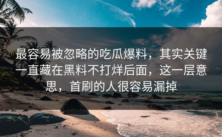 最容易被忽略的吃瓜爆料，其实关键一直藏在黑料不打烊后面，这一层意思，首刷的人很容易漏掉