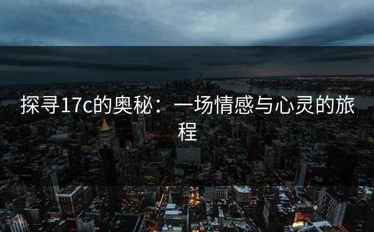探寻17c的奥秘：一场情感与心灵的旅程