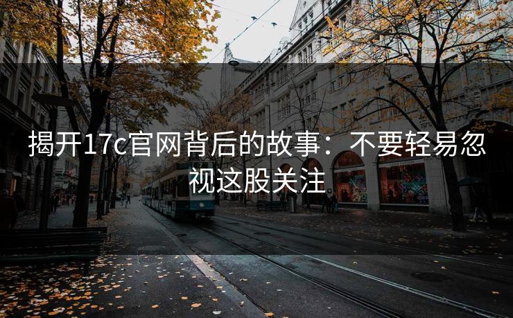 揭开17c官网背后的故事：不要轻易忽视这股关注