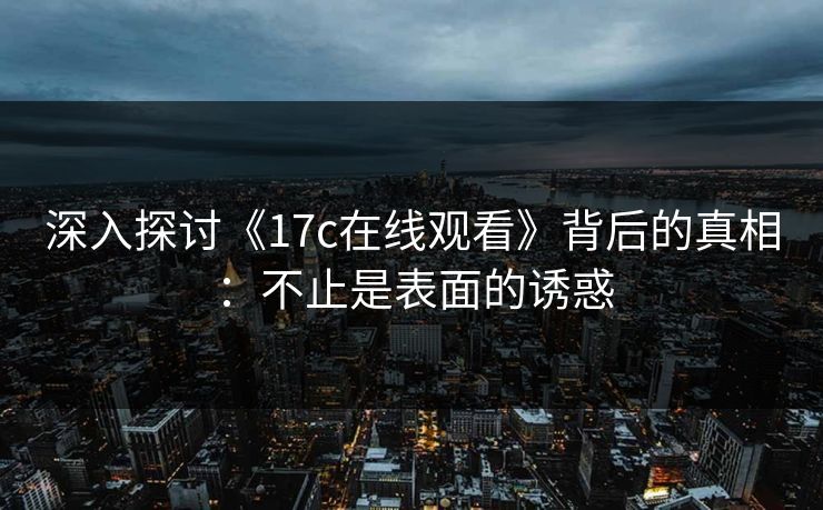 深入探讨《17c在线观看》背后的真相：不止是表面的诱惑