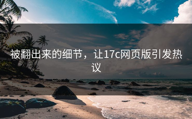 被翻出来的细节，让17c网页版引发热议