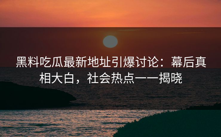 黑料吃瓜最新地址引爆讨论：幕后真相大白，社会热点一一揭晓