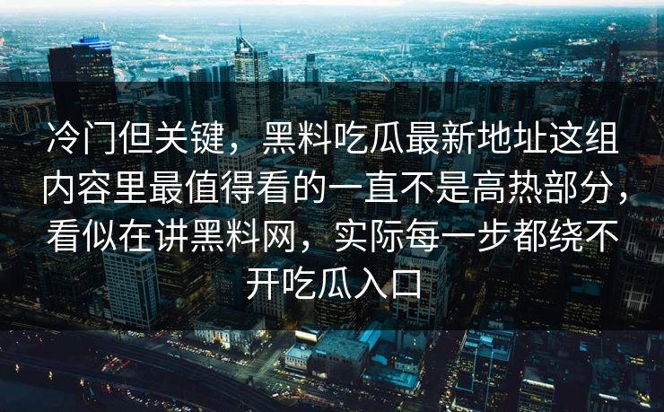 冷门但关键，黑料吃瓜最新地址这组内容里最值得看的一直不是高热部分，看似在讲黑料网，实际每一步都绕不开吃瓜入口