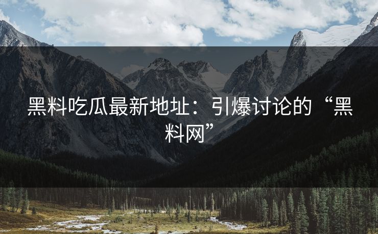 黑料吃瓜最新地址：引爆讨论的“黑料网”