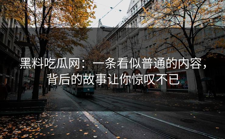 黑料吃瓜网：一条看似普通的内容，背后的故事让你惊叹不已