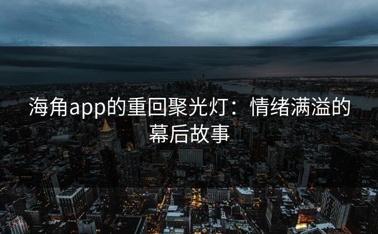 海角app的重回聚光灯：情绪满溢的幕后故事