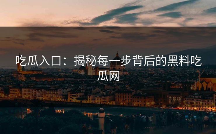 吃瓜入口：揭秘每一步背后的黑料吃瓜网