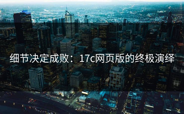 细节决定成败：17c网页版的终极演绎