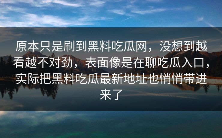 原本只是刷到黑料吃瓜网，没想到越看越不对劲，表面像是在聊吃瓜入口，实际把黑料吃瓜最新地址也悄悄带进来了