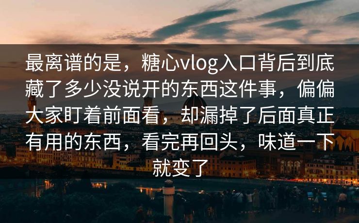 最离谱的是，糖心vlog入口背后到底藏了多少没说开的东西这件事，偏偏大家盯着前面看，却漏掉了后面真正有用的东西，看完再回头，味道一下就变了