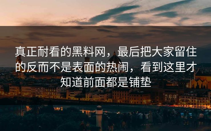 真正耐看的黑料网，最后把大家留住的反而不是表面的热闹，看到这里才知道前面都是铺垫