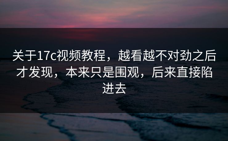 关于17c视频教程,越看越不对劲之后才发现,本来只是围观,后来直接陷进去 关于17c视频教程,越看越不对劲之后才发现,本来只是围观,后来直接陷进去