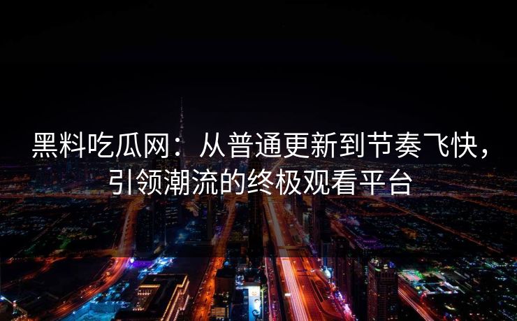 黑料吃瓜网：从普通更新到节奏飞快，引领潮流的终极观看平台