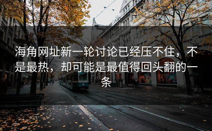海角网址新一轮讨论已经压不住，不是最热，却可能是最值得回头翻的一条