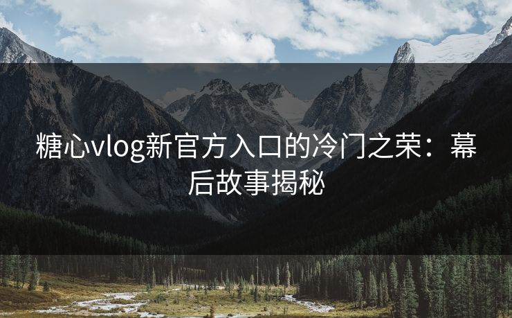 糖心vlog新官方入口的冷门之荣：幕后故事揭秘