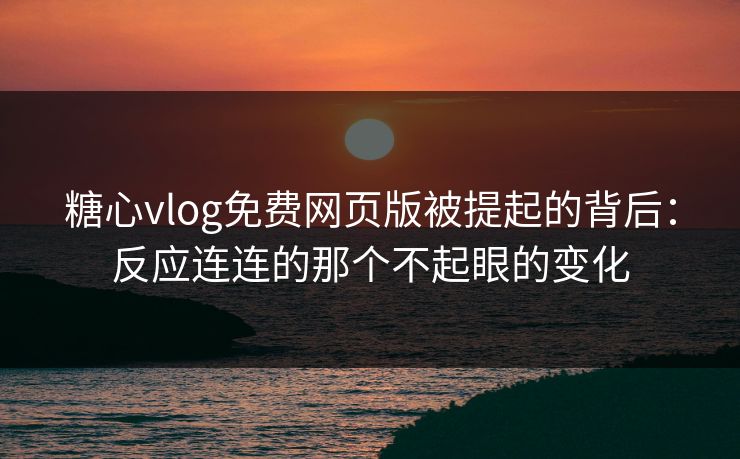 糖心vlog免费网页版被提起的背后：反应连连的那个不起眼的变化