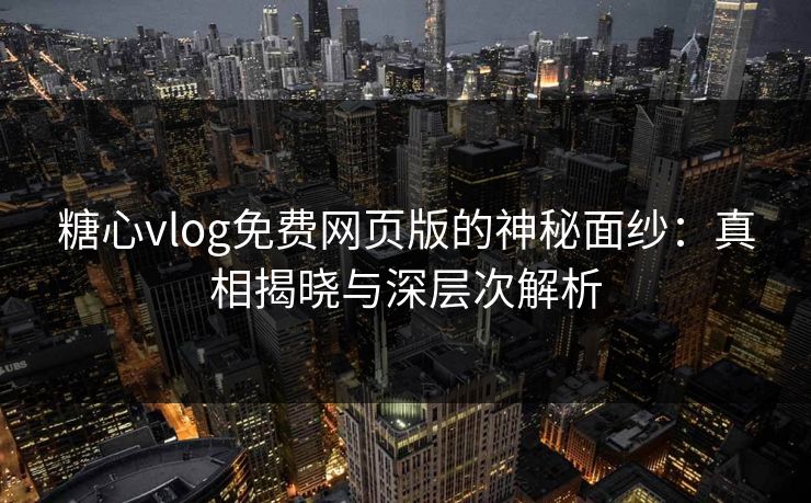 糖心vlog免费网页版的神秘面纱：真相揭晓与深层次解析