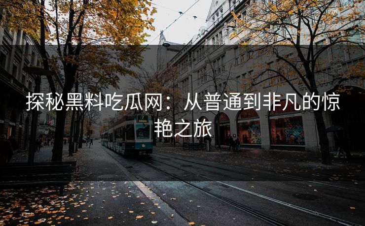 探秘黑料吃瓜网：从普通到非凡的惊艳之旅