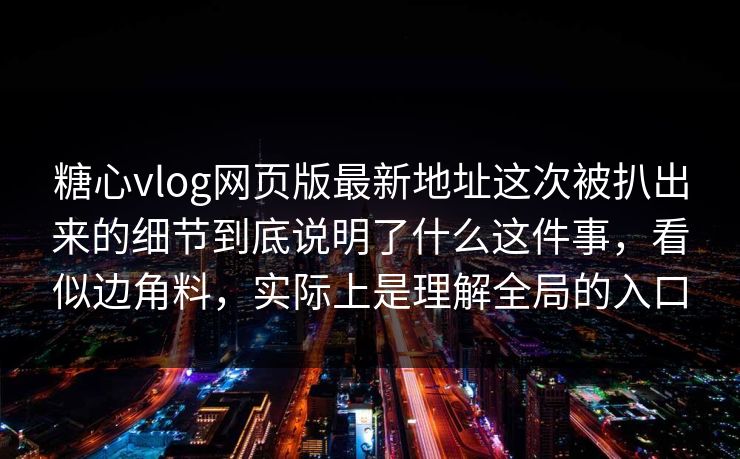 糖心vlog网页版最新地址这次被扒出来的细节到底说明了什么这件事，看似边角料，实际上是理解全局的入口
