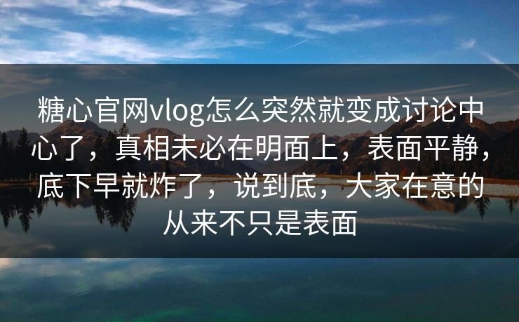 糖心官网vlog怎么突然就变成讨论中心了，真相未必在明面上，表面平静，底下早就炸了，说到底，大家在意的从来不只是表面