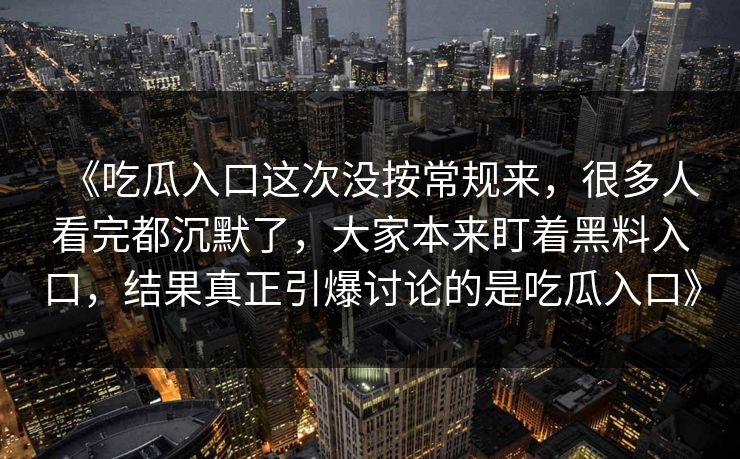 《吃瓜入口这次没按常规来，很多人看完都沉默了，大家本来盯着黑料入口，结果真正引爆讨论的是吃瓜入口》