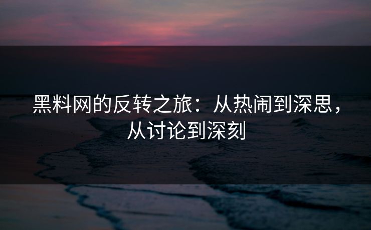 黑料网的反转之旅：从热闹到深思，从讨论到深刻