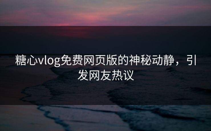 糖心vlog免费网页版的神秘动静，引发网友热议