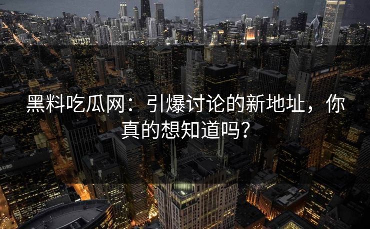 黑料吃瓜网：引爆讨论的新地址，你真的想知道吗？