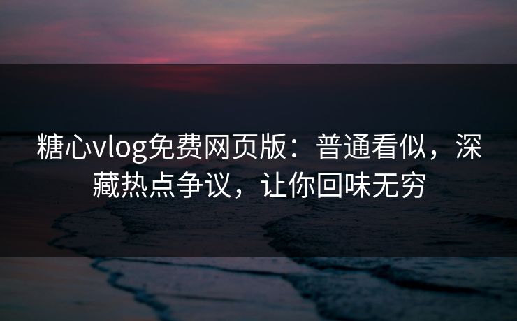 糖心vlog免费网页版：普通看似，深藏热点争议，让你回味无穷